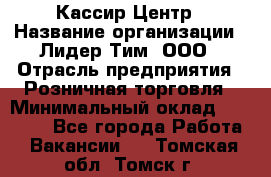 Кассир Центр › Название организации ­ Лидер Тим, ООО › Отрасль предприятия ­ Розничная торговля › Минимальный оклад ­ 25 000 - Все города Работа » Вакансии   . Томская обл.,Томск г.